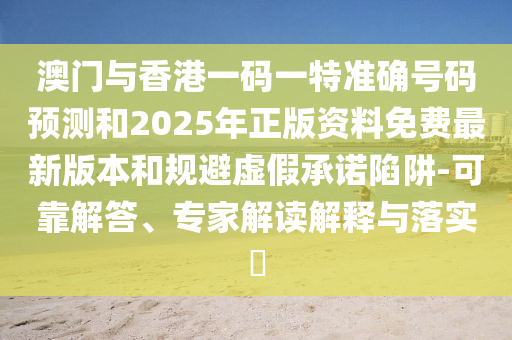 澳門與香港一碼一特準確號碼預測和2025年正版資料免費最新版本和規避虛假承諾陷阱-可靠解答、專家解讀解釋與落實?